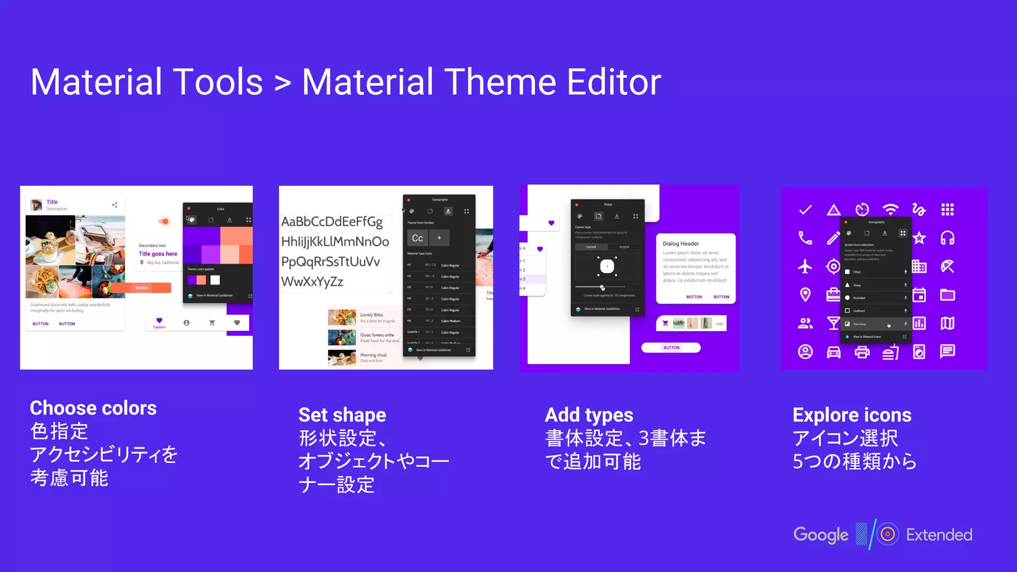 Material Tools > Material Theme Editor
Choose colors
色指定
アクセシビリティを
考慮可能
Set shape
形状設定、
オブジェクトやコー
ナー設定
Add types
書体設定、3書体ま
で追加可能
Explore icons
アイコン選択
5つの種類から
 