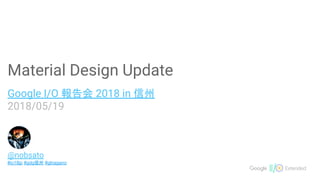 Material Design Update
Google I/O 報告会 2018 in 信州
2018/05/19
@nobsato
#io18jp #gdg信州 #glnagano
 