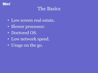 The Basics
• Low screen real estate.
• Slower processor.
• Doctored OS.
• Low network speed.
• Usage on the go.
 