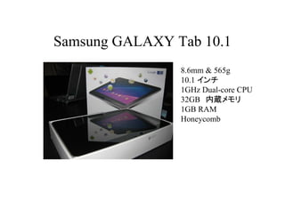 Samsung GALAXY Tab 10.1
                8.6mm & 565g
                10.1 
                1GHz Dual-core CPU
                32GB i
                1GB RAM
                Honeycomb
 