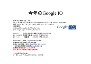 Google IO
Օr:2011510ա11
eϽ100USDǰդBootcampȤФϥ󥺥󥻥å󤬤ޤ
:ե˥ݥե󥷥⥹`󥿩`WEST
[gҪ]
AndroidChromeGoogle APIsDevTools
GeoGoogle AppsTechTalksCommerce

-2011/2/7     βμߤǰд룺450USD
2011/2/8-4/16 ڸh450USD ѧ150USD
2011/4/16-    һh  550USD ѧ150USD

hȤˤƵhGoogleCheckoutǛQg
ձrgҹr^h_ʼ
鷺̶ֳȤӡ˽IޤǤorz
һhڸӤȤʤäΤֹ
Ĥ˵hϥ󥻥벻
ˤؤjɤϿܣ־AҪ

å؜ӤΤ???
`󥵥eBayˤ2400USD800USD
 