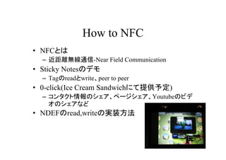 How to NFC
? NFCȤ
  C xoͨ-Near Field Communication
? Sticky NotesΥǥ
  C Tagreadwritepeer to peer
? 0-click(Ice Cream Sandwichˤṩ趨)
  C 󥿥Υک`YoutubeΥӥ
    Υʤ
? NDEFread,writeΌgװ
 