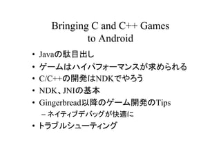 Bringing C and C++ Games
              to Android
? JavajĿ
?   `ϥϥѥե`ޥ󥹤
?   C/C++_kNDKǤ
?   NDKJNIλ
?   GingerbreadԽΥ`_kTips
    C ͥƥ֥ǥХåm
? ȥ֥륷`ƥ
 