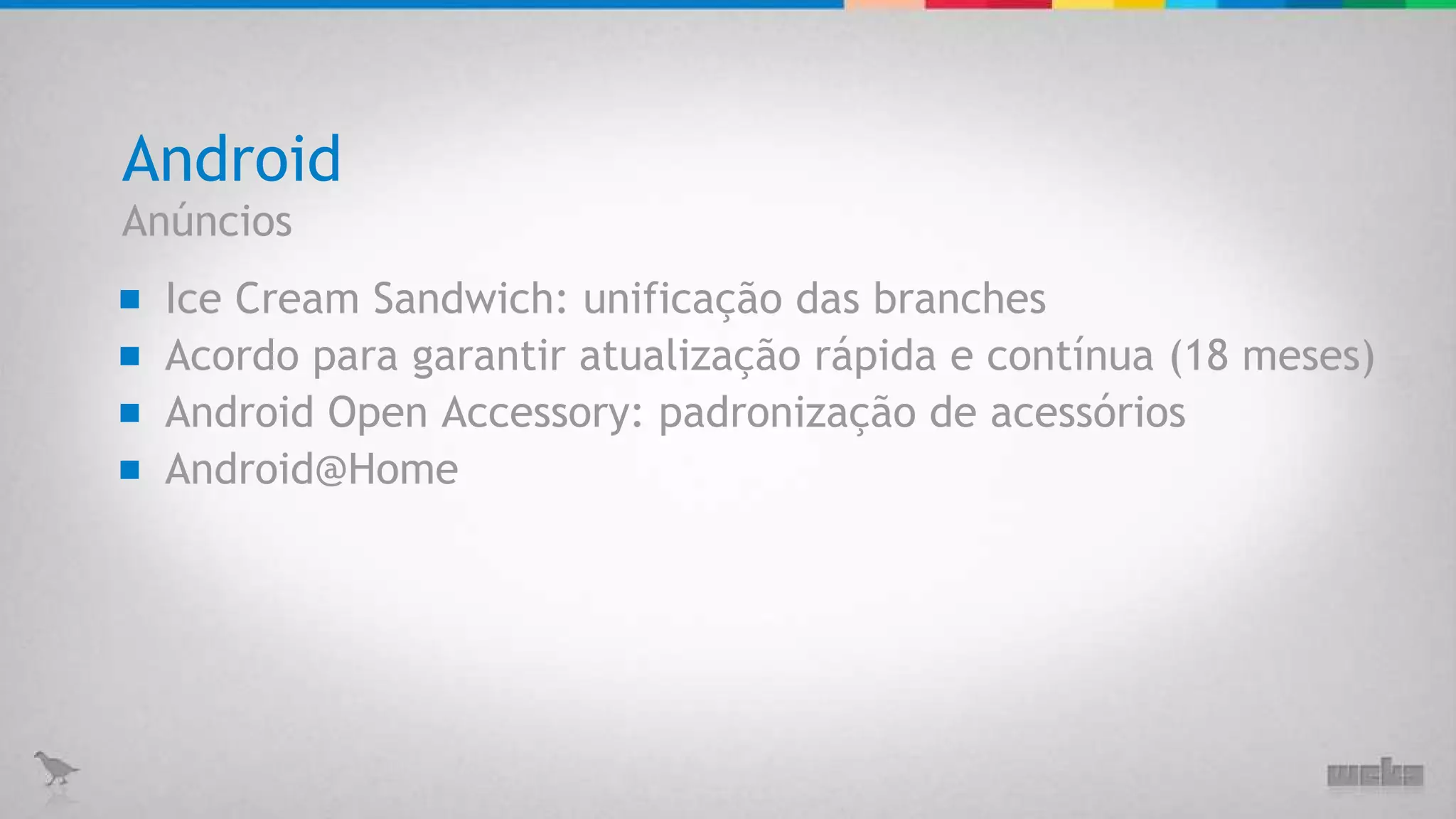 Android Ice Cream Sandwich: unificação das branches Anúncios Acordo para garantir atualização rápida e contínua (18 meses) Android Open Accessory: padronização de acessórios [email_address] 