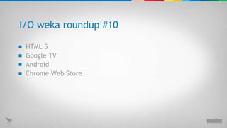 I/O weka roundup #10 HTML 5 Google TV Android Chrome Web Store 