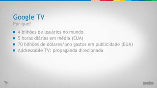 Google TV 4 bilhões de usuários no mundo 5 horas diárias em média (EUA) 70 bilhões de dólares/ano gastos em publicidade (EUA) Por que? Addressable TV: propaganda direcionada 