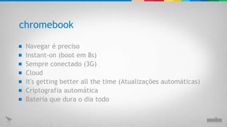chromebook Navegar é preciso Instant-on (boot em 8s) Sempre conectado (3G) Cloud It's getting better all the time (Atualizações automáticas) Criptografia automática Bateria que dura o dia todo 