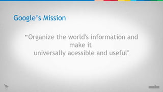 " Organize the world's information and make it  universally acessible and useful" Google’s Mission 