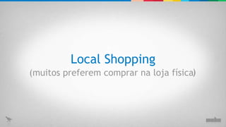 Local Shopping (muitos preferem comprar na loja física ) 