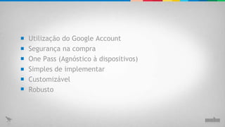 Utilização do Google Account Segurança na compra One Pass (Agnóstico à dispositivos) Simples de implementar Customizável  Robusto 