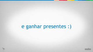 e ganhar presentes :) 