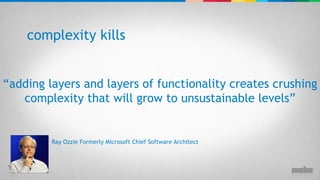 “ adding layers and layers of functionality creates crushing complexity that will grow to unsustainable levels” complexity kills Ray Ozzie Formerly Microsoft Chief Software Architect 