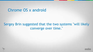 Sergey Brin suggested that the two systems "will likely converge over time." Chrome OS x android 
