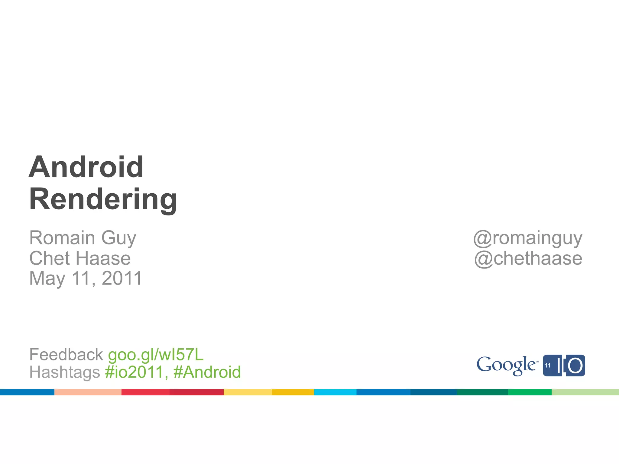 Android
Rendering
Romain Guy                   @romainguy
Chet Haase                   @chethaase
May 11, 2011


Feedback goo.gl/wI57L
Hashtags #io2011, #Android
 
