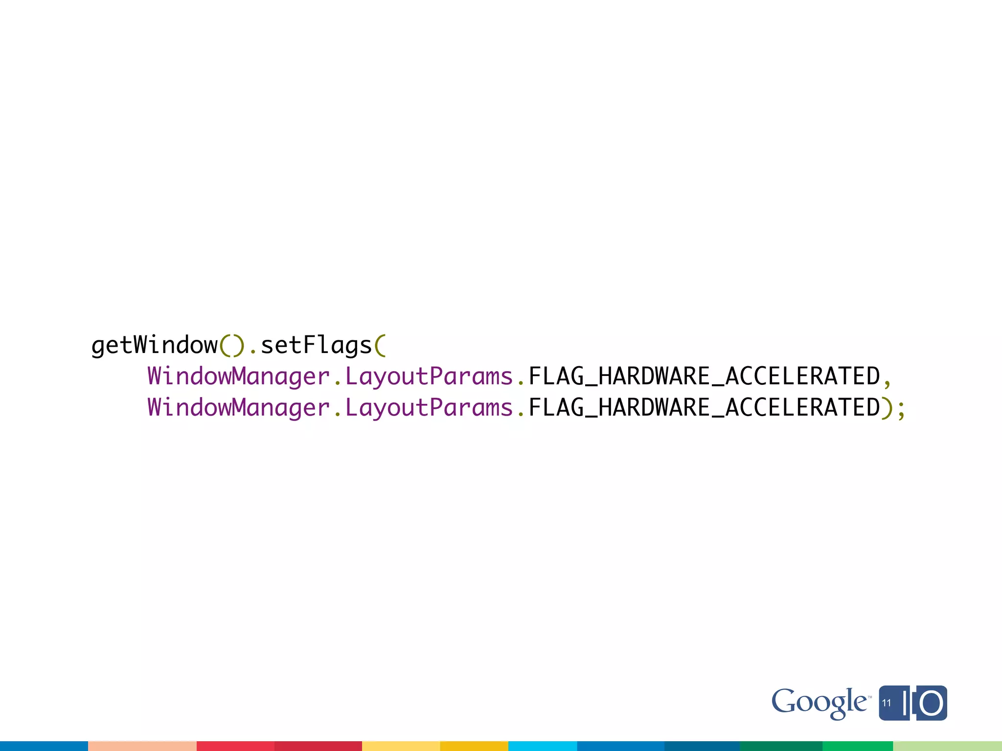 getWindow().setFlags(
    WindowManager.LayoutParams.FLAG_HARDWARE_ACCELERATED,
    WindowManager.LayoutParams.FLAG_HARDWARE_ACCELERATED);
 