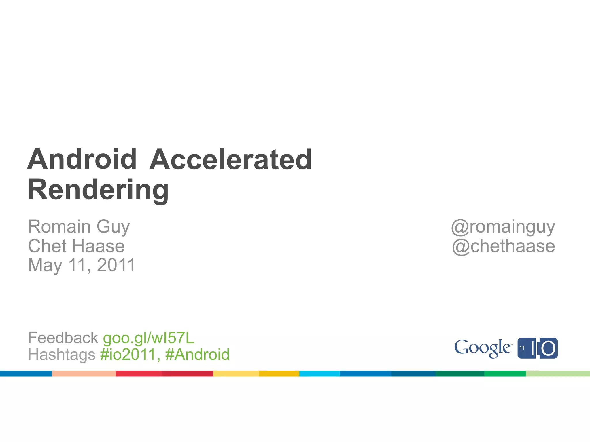 Android Accelerated
Rendering
Romain Guy                   @romainguy
Chet Haase                   @chethaase
May 11, 2011


Feedback goo.gl/wI57L
Hashtags #io2011, #Android
 