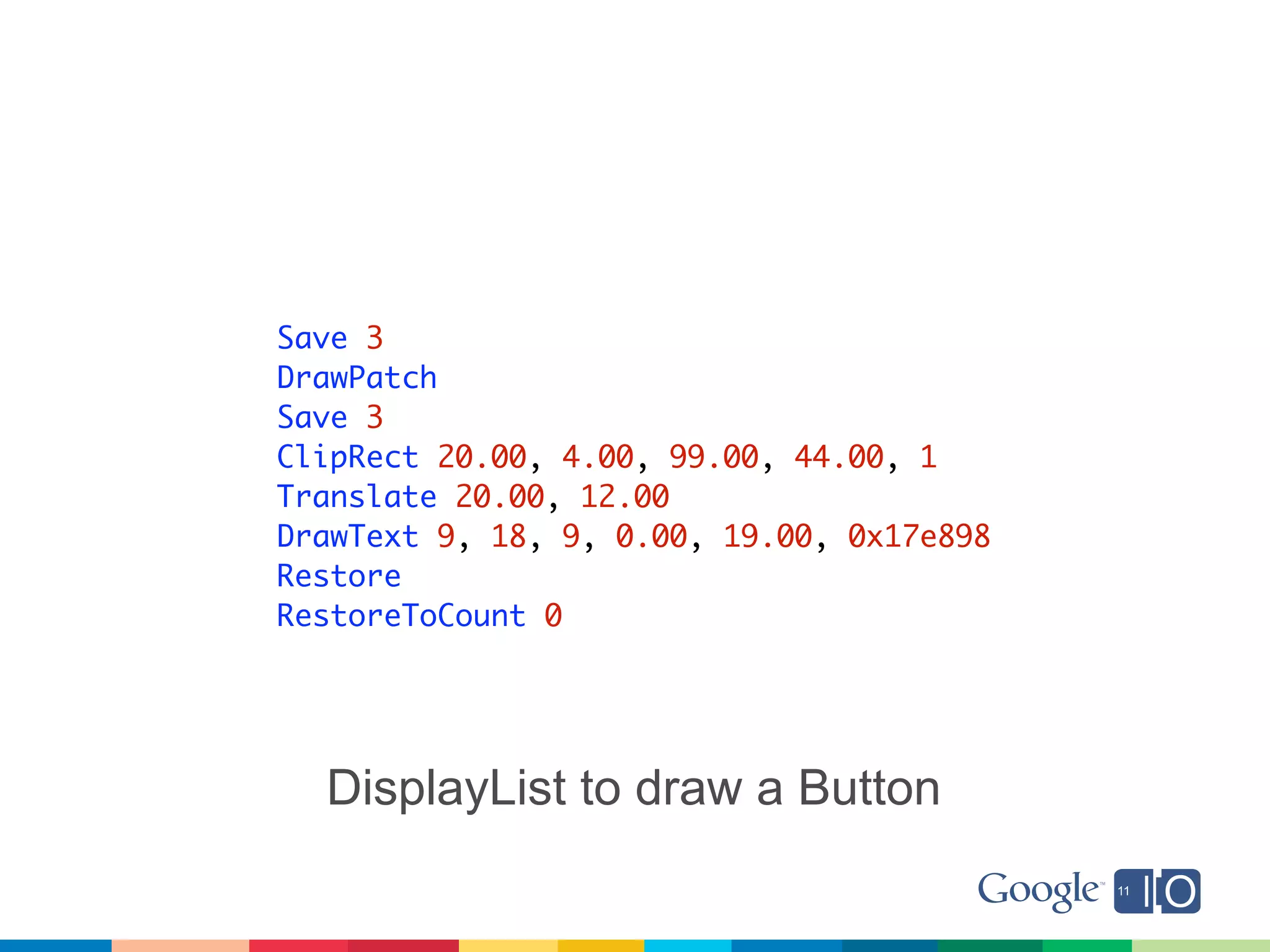 Save 3
DrawPatch
Save 3
ClipRect 20.00, 4.00, 99.00, 44.00, 1
Translate 20.00, 12.00
DrawText 9, 18, 9, 0.00, 19.00, 0x17e898
Restore
RestoreToCount 0




  DisplayList to draw a Button
 