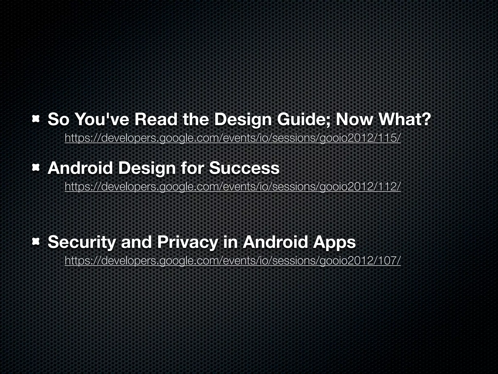 So You've Read the Design Guide; Now What?
 https://developers.google.com/events/io/sessions/gooio2012/115/

Android Design for Success
 https://developers.google.com/events/io/sessions/gooio2012/112/



Security and Privacy in Android Apps
 https://developers.google.com/events/io/sessions/gooio2012/107/
 