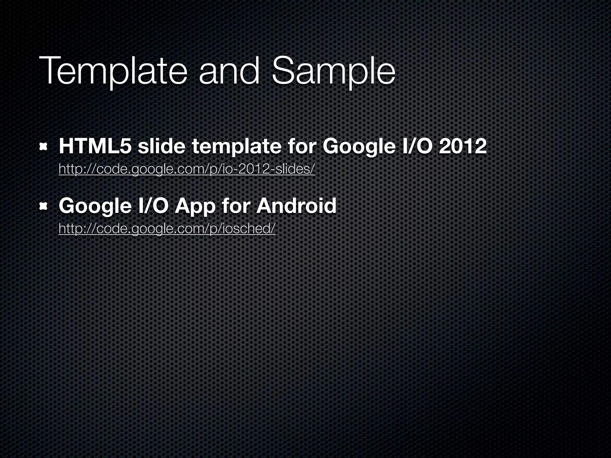 Template and Sample
 HTML5 slide template for Google I/O 2012
 http://code.google.com/p/io-2012-slides/

 Google I/O App for Android
 http://code.google.com/p/iosched/
 