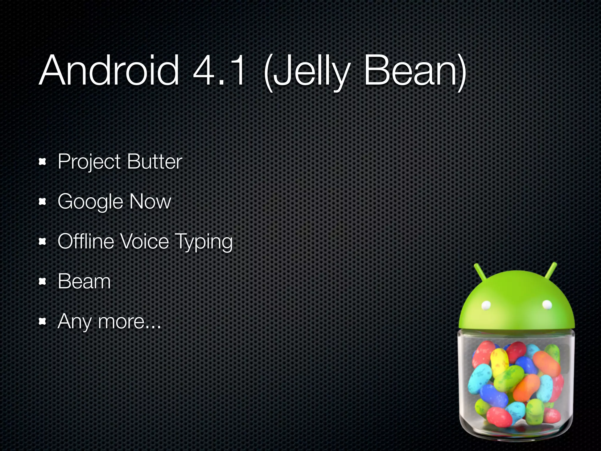 Android 4.1 (Jelly Bean)
 Project Butter
 Google Now
 Ofﬂine Voice Typing
 Beam
 Any more...
 