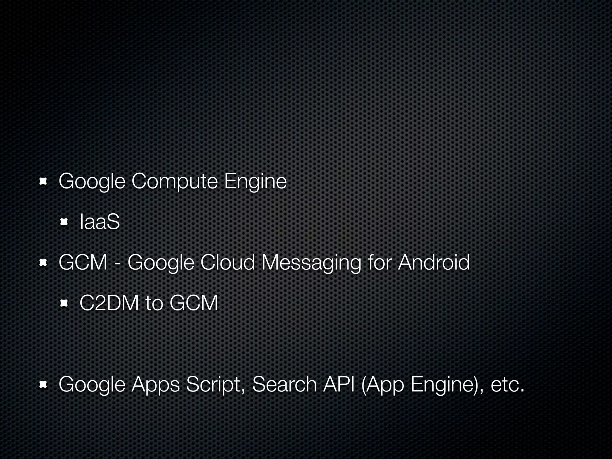 Google Compute Engine
  IaaS
GCM - Google Cloud Messaging for Android
  C2DM to GCM


Google Apps Script, Search API (App Engine), etc.
 