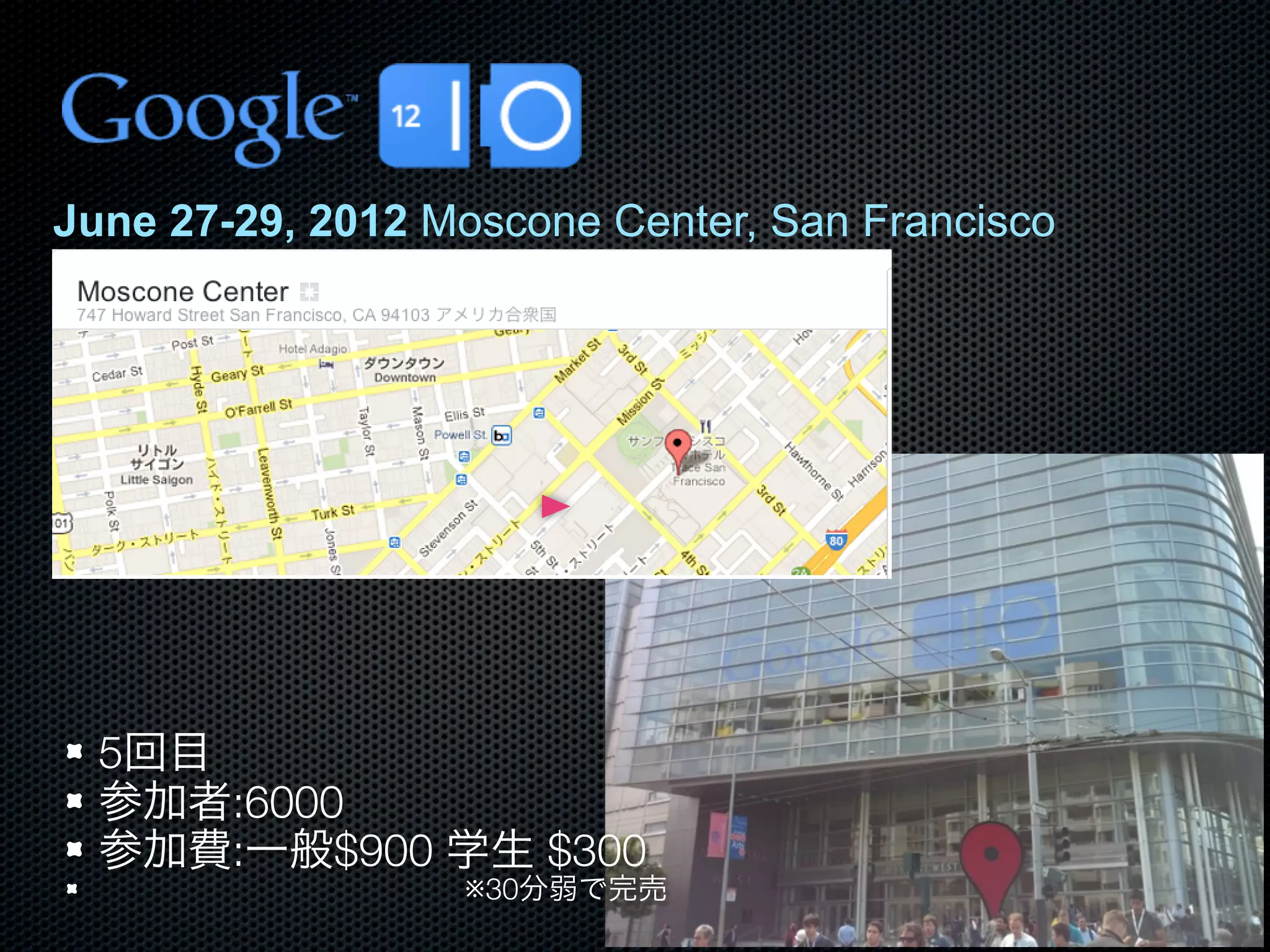 June 27-29, 2012 Moscone Center, San Francisco




  5回目
  参加者:6000
  参加費:一般$900 学生 $300
                  ※30分弱で完売
 