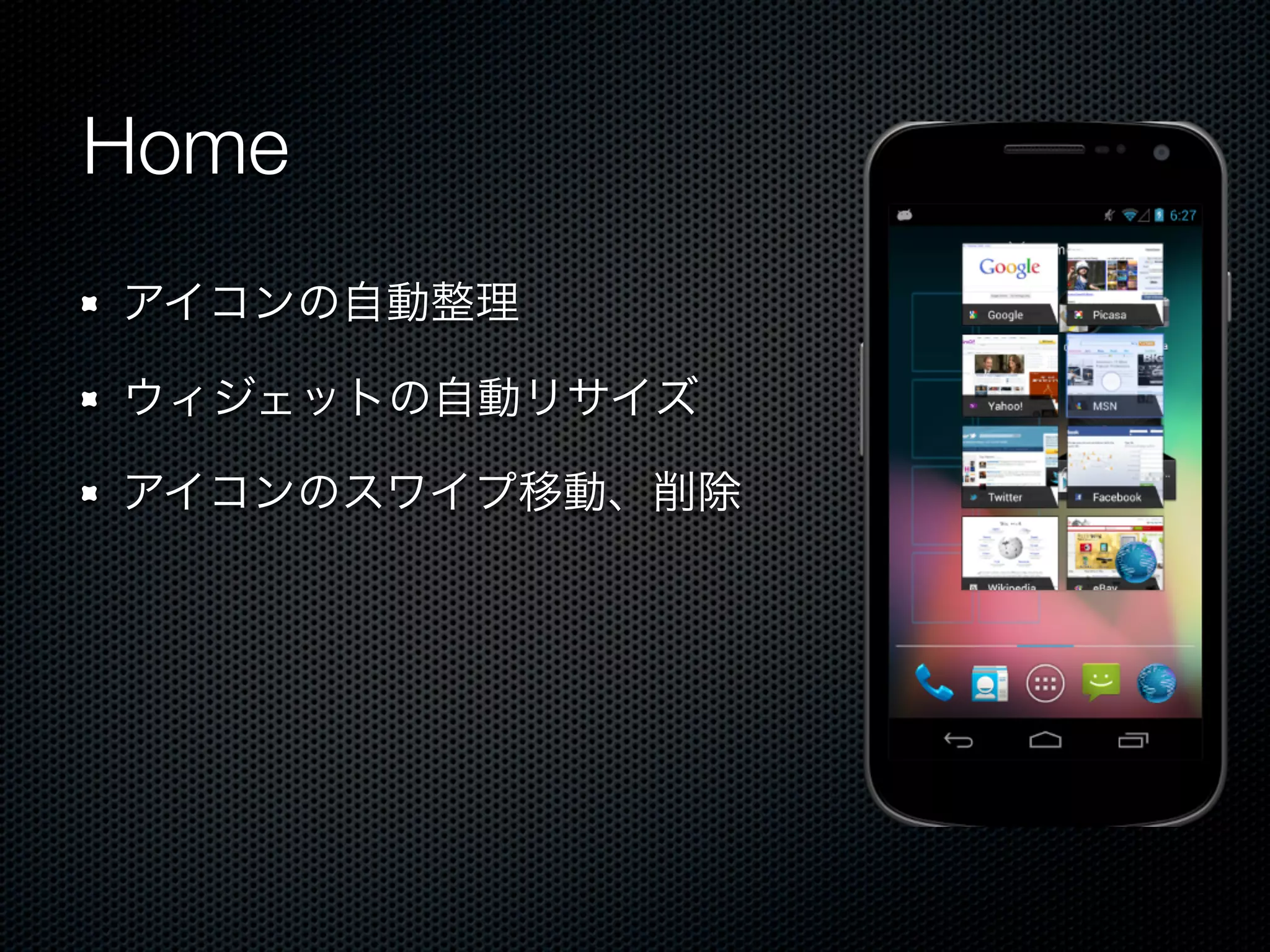 Home
アイコンの自動整理

ウィジェットの自動リサイズ

アイコンのスワイプ移動、削除
 