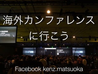 海外カンファレンス
に行こう
Facebook kenz.matsuoka
 