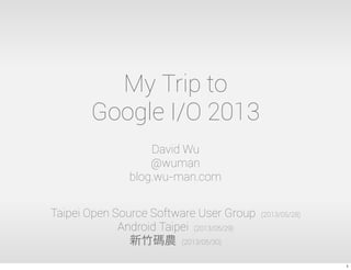 My Trip to
Google I/O 2013
David Wu
@wuman
blog.wu-man.com
Taipei Open Source Software User Group (2013/05/28)
Android Taipei (2013/05/29)
新竹碼農 (2013/05/30)
1
 