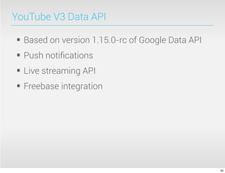 YouTube V3 Data API
• Based on version 1.15.0-rc of Google Data API
• Push notiﬁcations
• Live streaming API
• Freebase integration
33
 