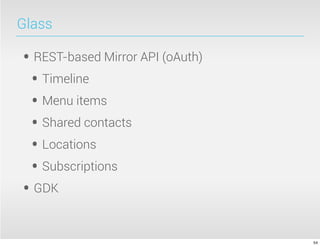 Glass
• REST-based Mirror API (oAuth)
• Timeline
• Menu items
• Shared contacts
• Locations
• Subscriptions
• GDK
54
 