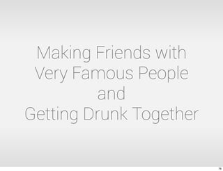 Making Friends with
Very Famous People
and
Getting Drunk Together
78
 