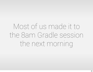 Most of us made it to
the 8am Gradle session
the next morning
89
 