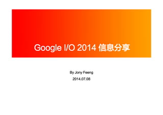 Google I/O 2014 信息分享
By Jony Feeng
2014.07.08
 