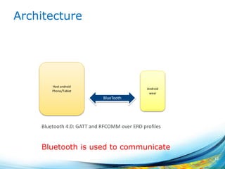 Architecture
12
Host android
Phone/Tablet
Android
wear
BlueTooth
Bluetooth is used to communicate
Bluetooth 4.0: GATT and RFCOMM over ERD profiles
 