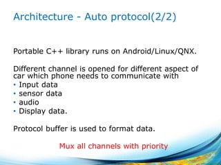 Architecture - Auto protocol(2/2)
Portable C++ library runs on Android/Linux/QNX.
Different channel is opened for different aspect of
car which phone needs to communicate with
• Input data
• sensor data
• audio
• Display data.
Protocol buffer is used to format data.
30
Mux all channels with priority
 