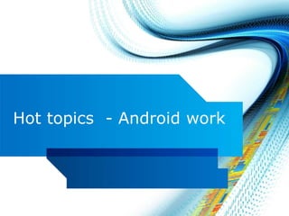 Hot topics - Android work
 