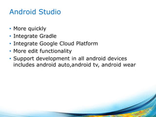 Android Studio
• More quickly
• Integrate Gradle
• Integrate Google Cloud Platform
• More edit functionality
• Support development in all android devices
includes android auto,android tv, android wear
71
 