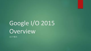 Google I/O 2015
Overview
北川 暢夫
 