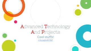 Cool stuffs!
+GoogleATAP
Advanced Technology
And Projects
 