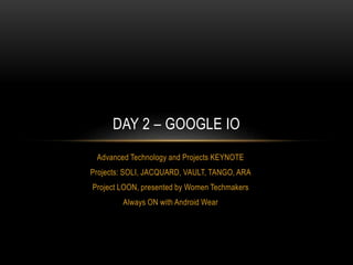 Advanced Technology and Projects KEYNOTE
Projects: SOLI, JACQUARD, VAULT, TANGO, ARA
Project LOON, presented by Women Techmakers
Always ON with Android Wear
DAY 2 – GOOGLE IO
 