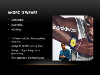 • Glanceable,
• actionable,
• effortless.
• 7 different watches, Samsung Gear,
Asus, etc.
• Always on screens to TELL TIME
• Always on Apps! Always just a
glance away.
• Wrist gestures to flip through apps
ANDROID WEAR!
 