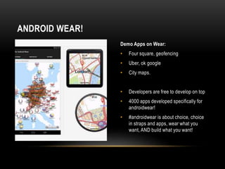 Demo Apps on Wear:
• Four square, geofencing
• Uber, ok google
• City maps.
• Developers are free to develop on top
• 4000 apps developed specifically for
androidwear!
• #androidwear is about choice, choice
in straps and apps, wear what you
want, AND build what you want!
ANDROID WEAR!
 