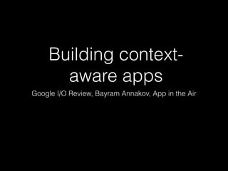 Building context-
aware apps
Google I/O Review, Bayram Annakov, App in the Air
 