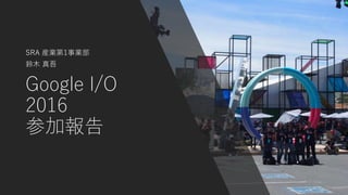 Google I/O
2016
参加報告
SRA 産業第1事業部
鈴木 真吾
 