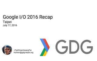 Google I/O 2016 Recap
Taipei
July 17, 2016
+TedChienHsiangTai
htchien@gdg-taipei.org
 