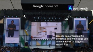Google home v2
Google home Version 2 is
proactive and will nudge you
when it wants to suggest
something
 