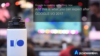 Google is cooking something new
And this is what you can expect after
GOOGLE I/O 2017
 