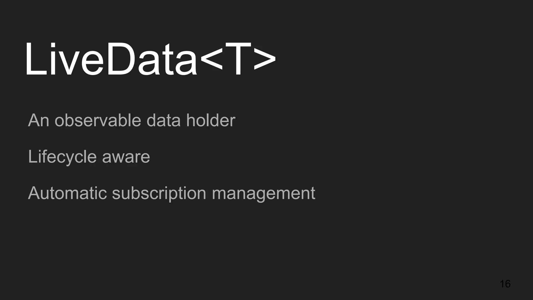 LiveData<T>
An observable data holder
Lifecycle aware
Automatic subscription management
16
 