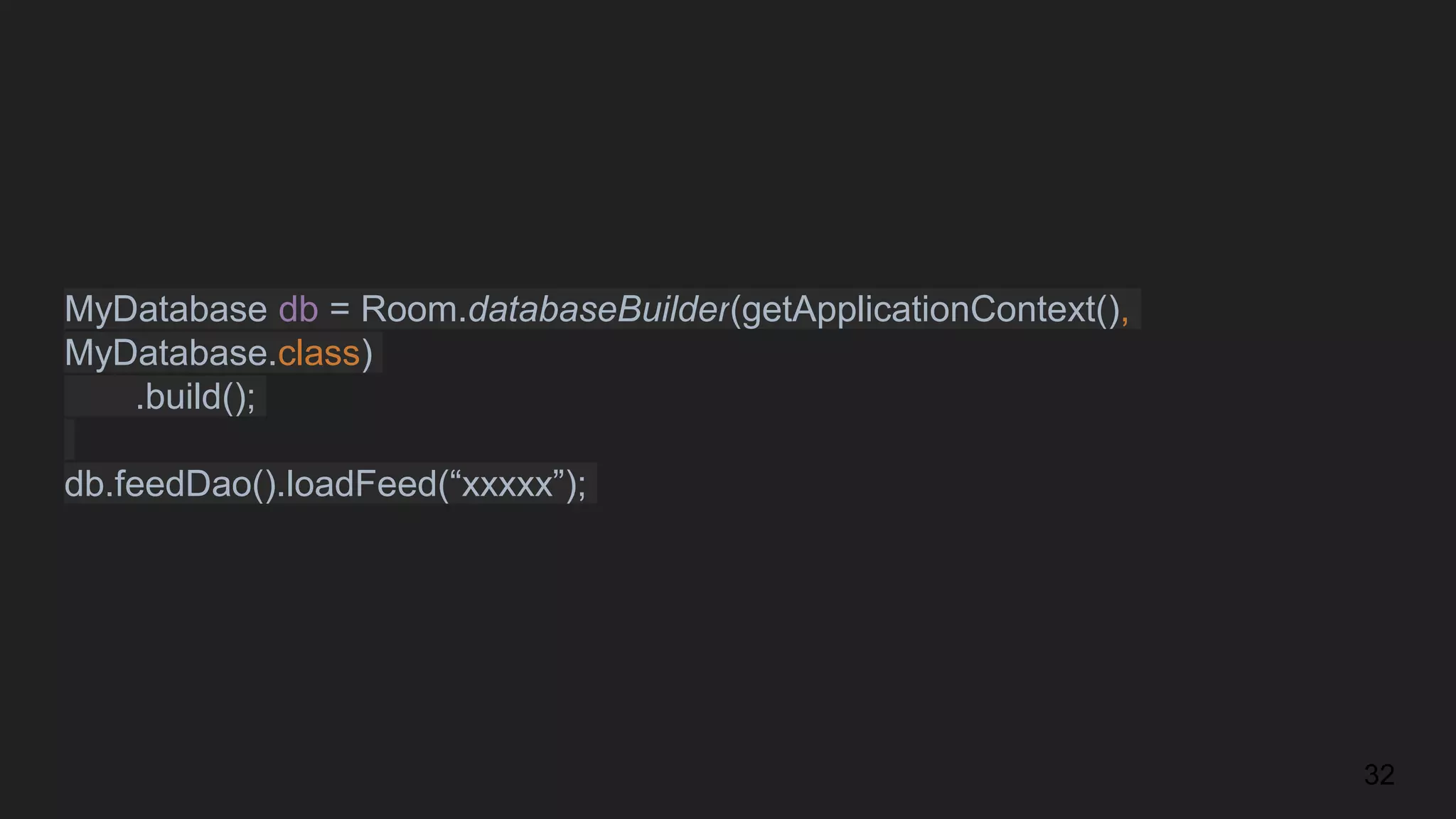 MyDatabase db = Room.databaseBuilder(getApplicationContext(),
MyDatabase.class)
.build();
db.feedDao().loadFeed(“xxxxx”);
32
 